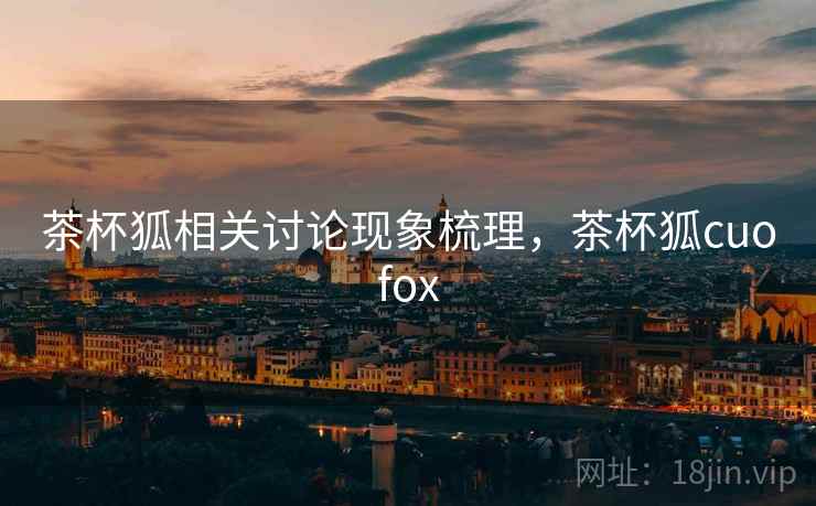 茶杯狐相关讨论现象梳理，茶杯狐cuofox