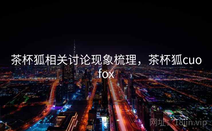茶杯狐相关讨论现象梳理，茶杯狐cuofox