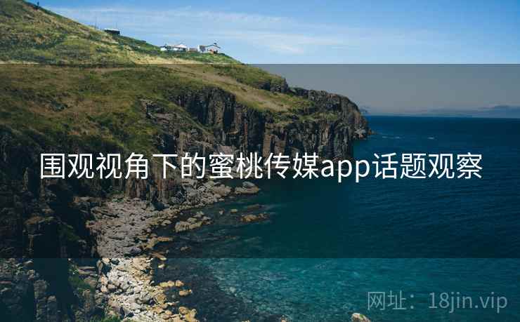 围观视角下的蜜桃传媒app话题观察