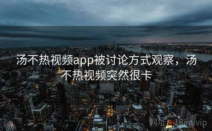 汤不热视频app被讨论方式观察，汤不热视频突然很卡
