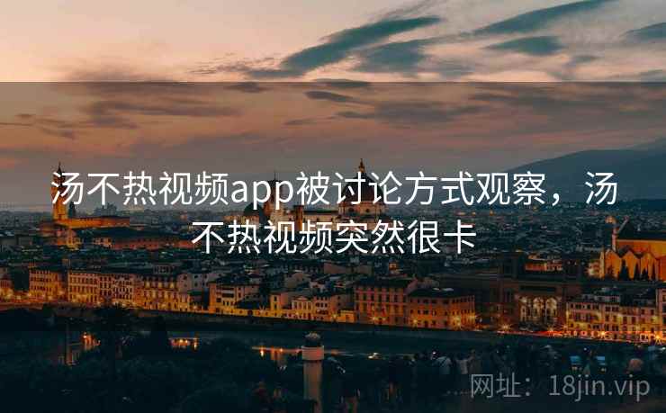 汤不热视频app被讨论方式观察，汤不热视频突然很卡