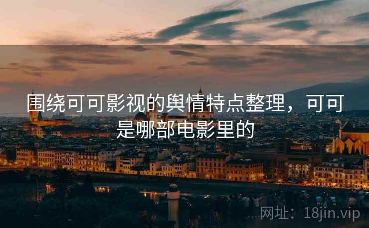 围绕可可影视的舆情特点整理，可可是哪部电影里的