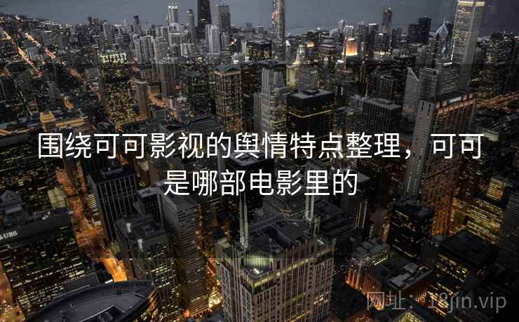 围绕可可影视的舆情特点整理，可可是哪部电影里的