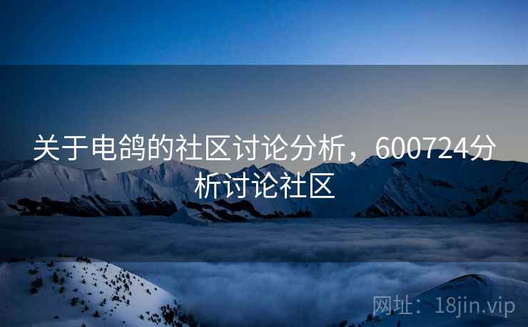 关于电鸽的社区讨论分析，600724分析讨论社区