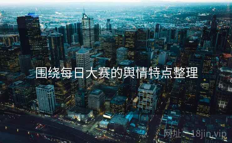 围绕每日大赛的舆情特点整理