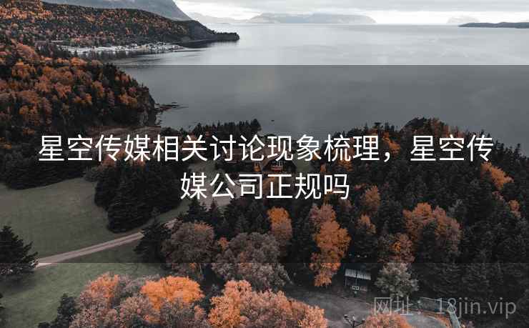 星空传媒相关讨论现象梳理，星空传媒公司正规吗