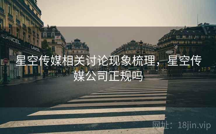 星空传媒相关讨论现象梳理，星空传媒公司正规吗