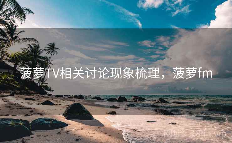 菠萝TV相关讨论现象梳理，菠萝fm
