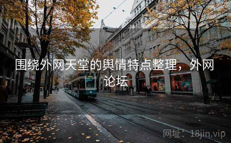 围绕外网天堂的舆情特点整理，外网 论坛