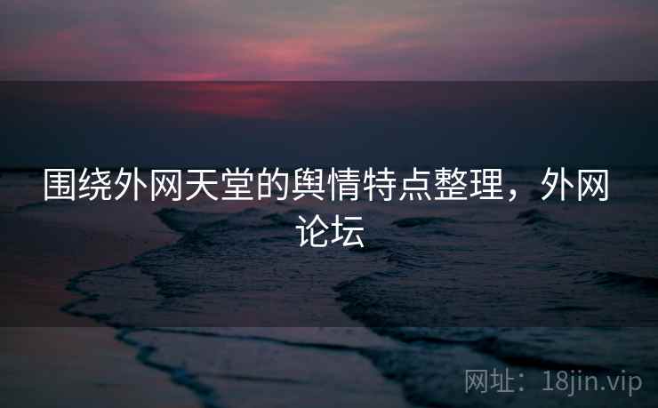 围绕外网天堂的舆情特点整理，外网 论坛