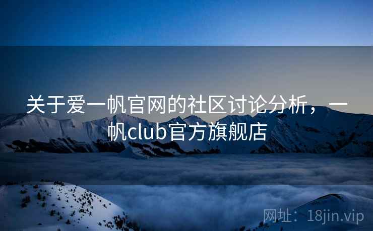 关于爱一帆官网的社区讨论分析，一帆club官方旗舰店