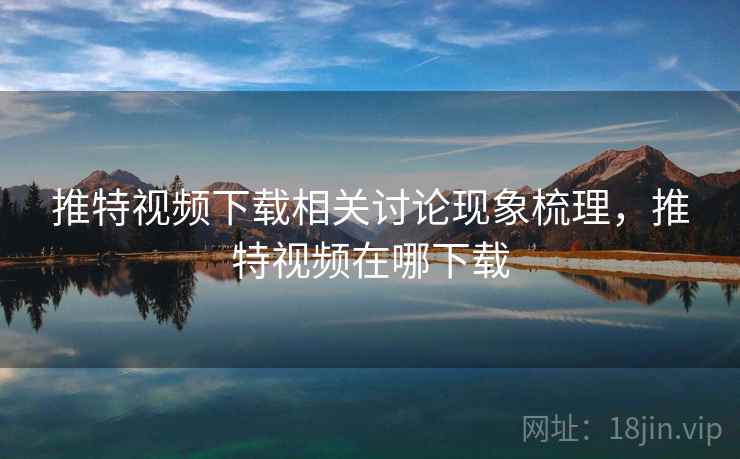 推特视频下载相关讨论现象梳理，推特视频在哪下载
