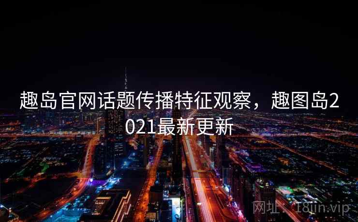 趣岛官网话题传播特征观察,趣图岛2021最新更新 趣岛官网话题传播特征观察,趣图岛2021最新更新