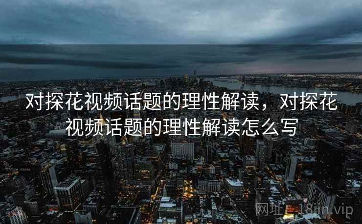 对探花视频话题的理性解读,对探花视频话题的理性解读怎么写 对探花视频话题的理性解读,对探花视频话题的理性解读怎么写