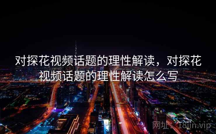 对探花视频话题的理性解读,对探花视频话题的理性解读怎么写 对探花视频话题的理性解读,对探花视频话题的理性解读怎么写