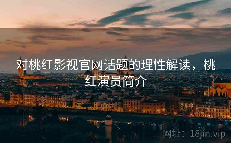 对桃红影视官网话题的理性解读,桃红演员简介 对桃红影视官网话题的理性解读,桃红演员简介