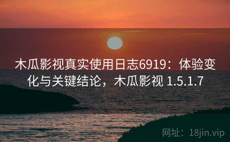 木瓜影视真实使用日志6919:体验变化与关键结论,木瓜影视 1.5.1.7 木瓜影视真实使用日志6919:体验变化与关键结论,木瓜影视 1.5.1.7