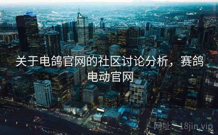 关于电鸽官网的社区讨论分析,赛鸽电动官网 关于电鸽官网的社区讨论分析,赛鸽电动官网
