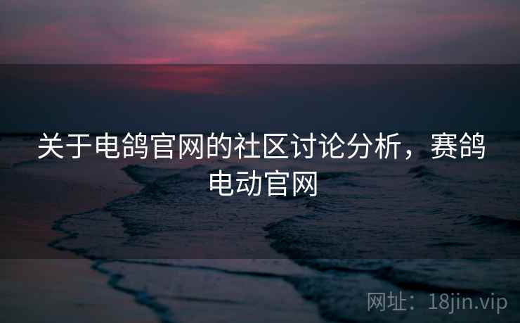 关于电鸽官网的社区讨论分析,赛鸽电动官网 关于电鸽官网的社区讨论分析,赛鸽电动官网