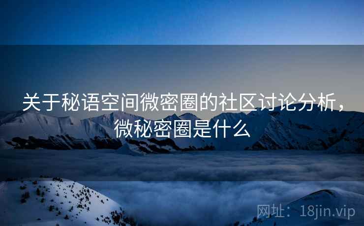 关于秘语空间微密圈的社区讨论分析,微秘密圈是什么 关于秘语空间微密圈的社区讨论分析,微秘密圈是什么