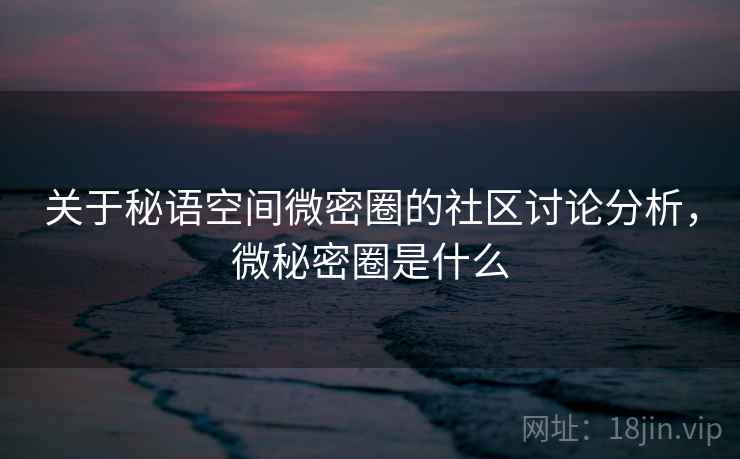 关于秘语空间微密圈的社区讨论分析,微秘密圈是什么 关于秘语空间微密圈的社区讨论分析,微秘密圈是什么