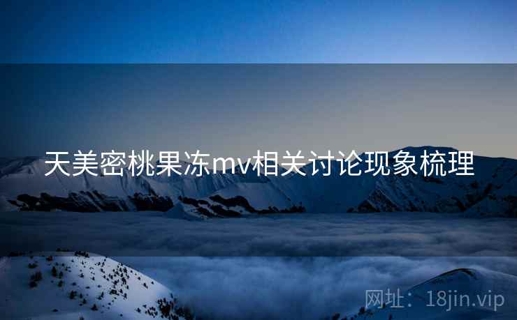 天美密桃果冻mv相关讨论现象梳理 天美密桃果冻mv相关讨论现象梳理