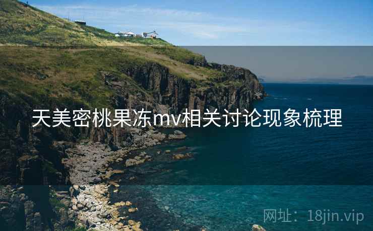 天美密桃果冻mv相关讨论现象梳理