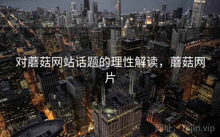 对蘑菇网站话题的理性解读,蘑菇网片 对蘑菇网站话题的理性解读,蘑菇网片