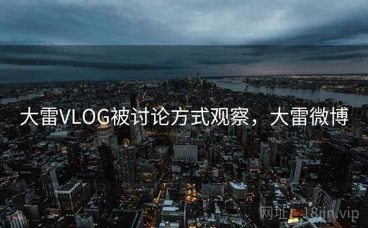 大雷VLOG被讨论方式观察,大雷微博 大雷VLOG被讨论方式观察,大雷微博