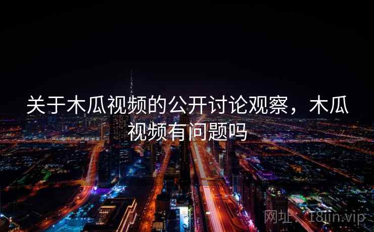 关于木瓜视频的公开讨论观察,木瓜视频有问题吗 关于木瓜视频的公开讨论观察,木瓜视频有问题吗