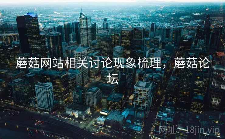 蘑菇网站相关讨论现象梳理,蘑菇论坛 蘑菇网站相关讨论现象梳理,蘑菇论坛