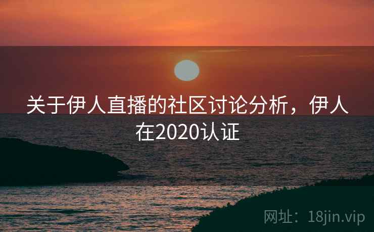 关于伊人直播的社区讨论分析，伊人在2020认证