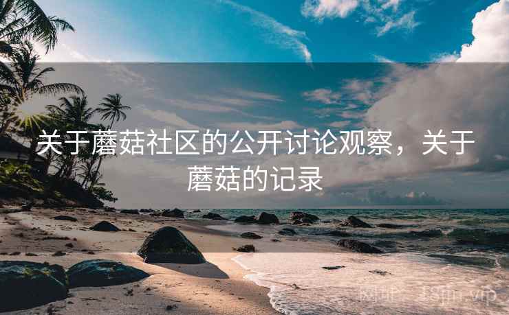 关于蘑菇社区的公开讨论观察，关于蘑菇的记录
