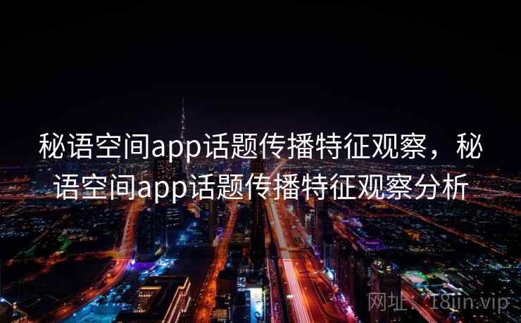秘语空间app话题传播特征观察，秘语空间app话题传播特征观察分析