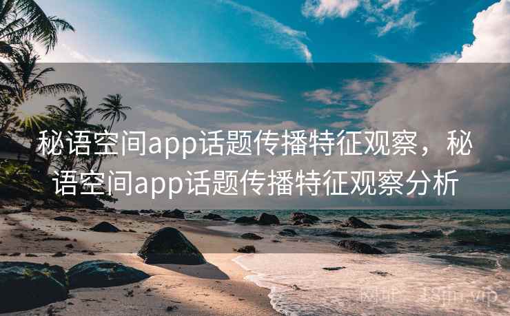 秘语空间app话题传播特征观察，秘语空间app话题传播特征观察分析