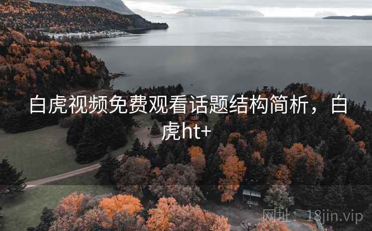 白虎视频免费观看话题结构简析，白虎ht+
