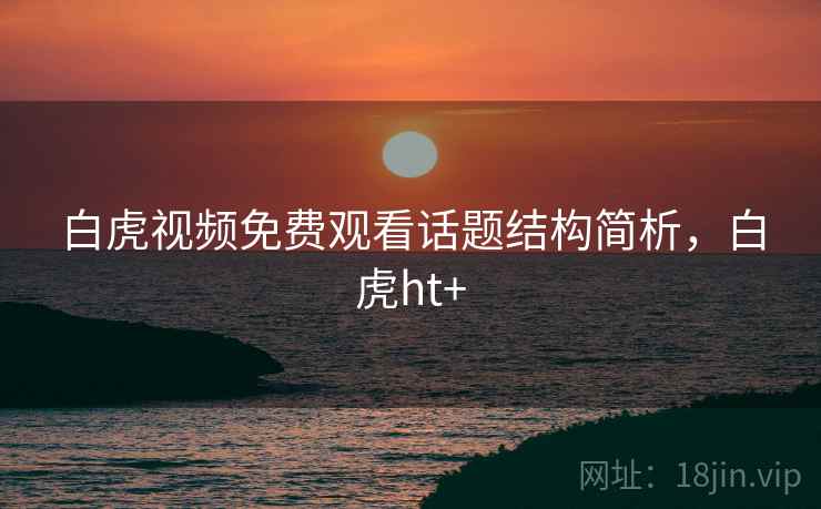 白虎视频免费观看话题结构简析，白虎ht+