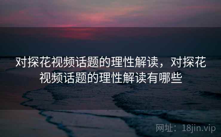 对探花视频话题的理性解读，对探花视频话题的理性解读有哪些