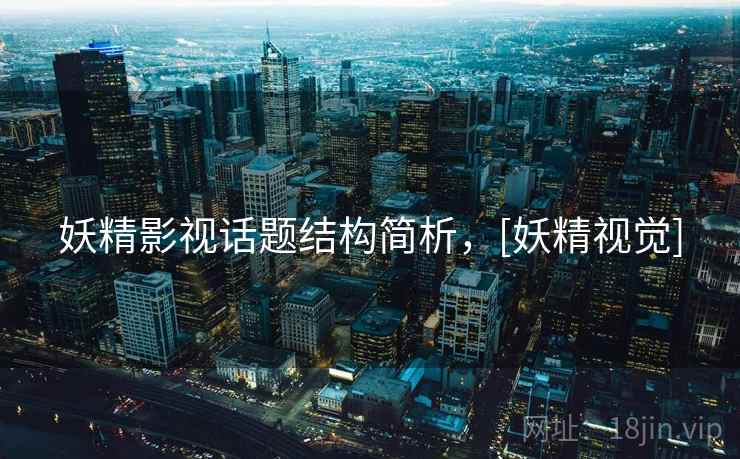 妖精影视话题结构简析，[妖精视觉]