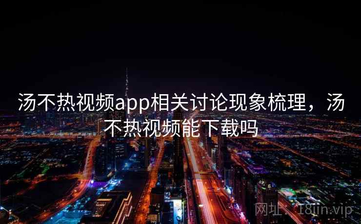 汤不热视频app相关讨论现象梳理，汤不热视频能下载吗
