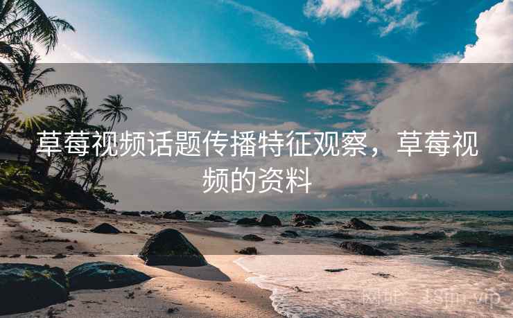 草莓视频话题传播特征观察，草莓视频的资料