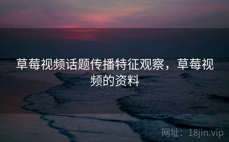 草莓视频话题传播特征观察，草莓视频的资料
