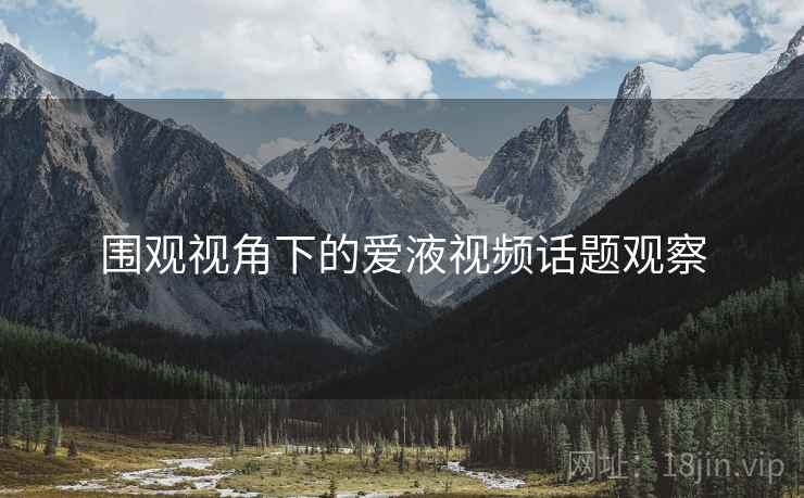 围观视角下的爱液视频话题观察