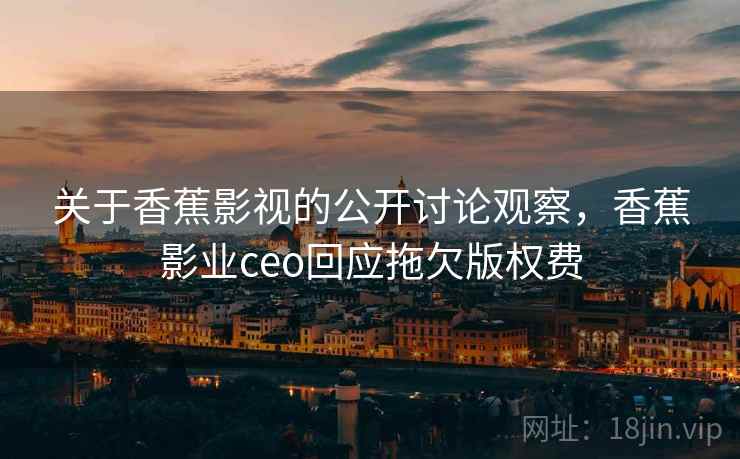 关于香蕉影视的公开讨论观察，香蕉影业ceo回应拖欠版权费