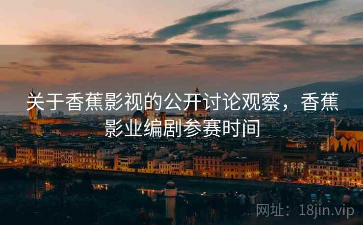 关于香蕉影视的公开讨论观察，香蕉影业编剧参赛时间