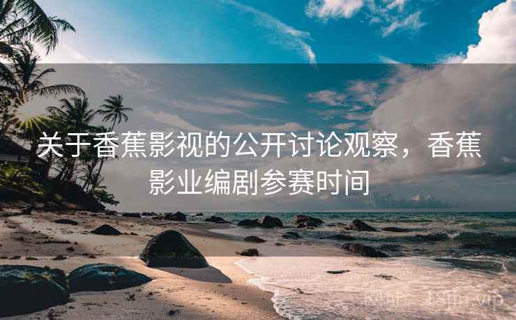 关于香蕉影视的公开讨论观察，香蕉影业编剧参赛时间