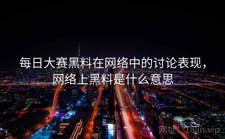 每日大赛黑料在网络中的讨论表现，网络上黑料是什么意思