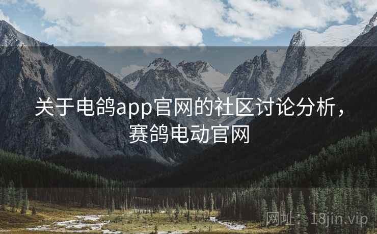 关于电鸽app官网的社区讨论分析，赛鸽电动官网
