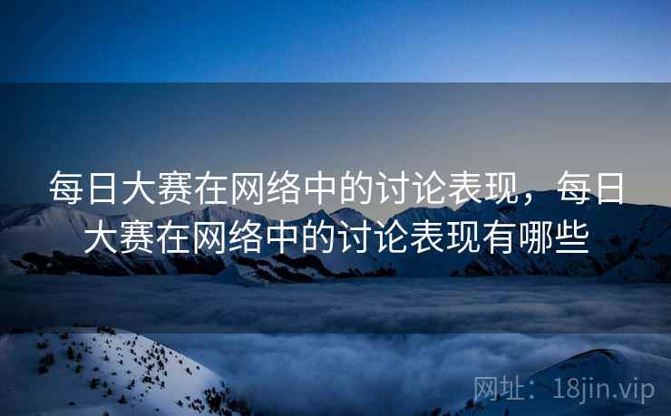 每日大赛在网络中的讨论表现，每日大赛在网络中的讨论表现有哪些