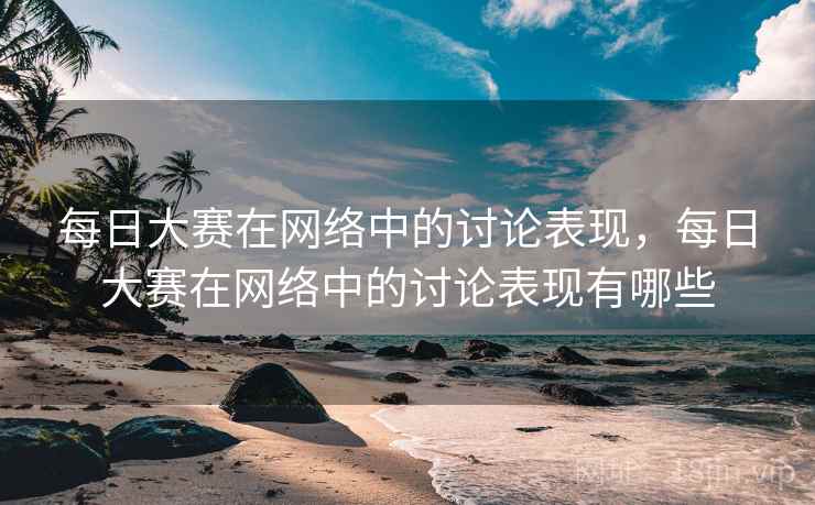 每日大赛在网络中的讨论表现，每日大赛在网络中的讨论表现有哪些
